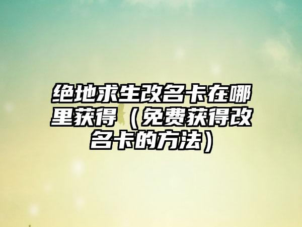 绝地求生改名卡在哪里获得（免费获得改名卡的方法）