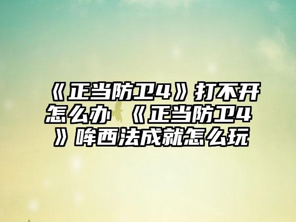 《正当防卫4》打不开怎么办 《正当防卫4》哞西法成就怎么玩