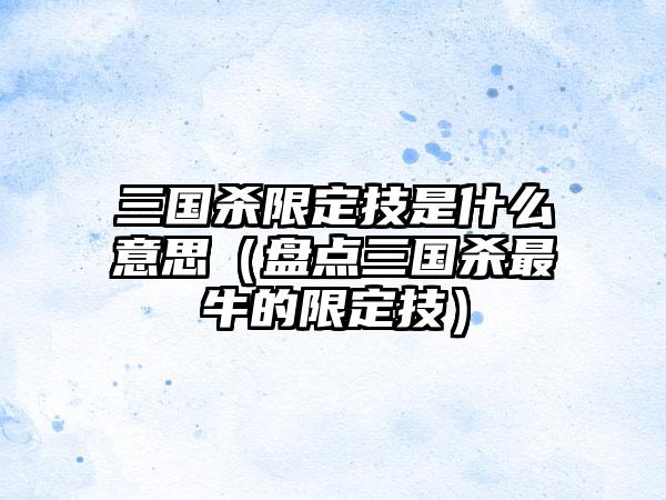 三国杀限定技是什么意思（盘点三国杀最牛的限定技）
