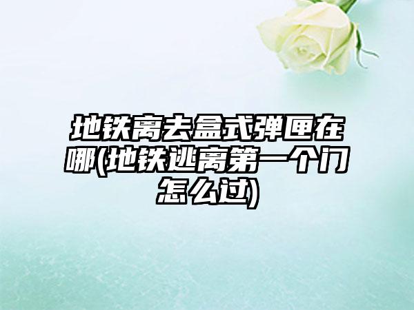 地铁离去盒式弹匣在哪(地铁逃离第一个门怎么过)