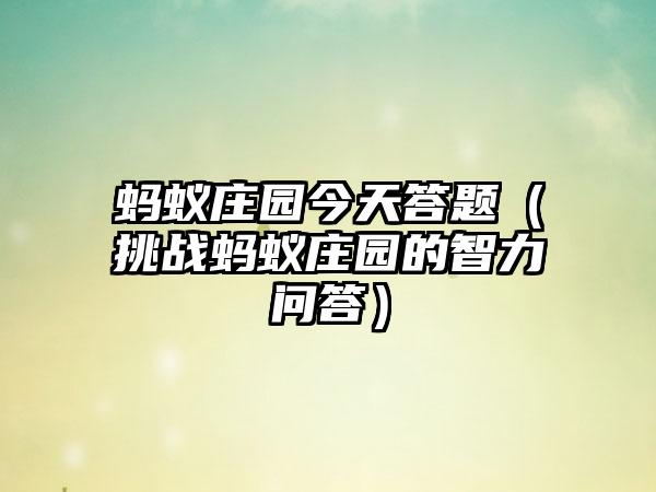 蚂蚁庄园今天答题（挑战蚂蚁庄园的智力问答）
