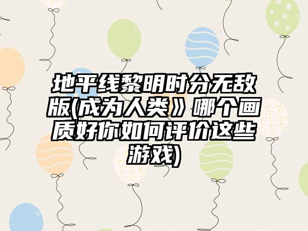 地平线黎明时分无敌版(成为人类》哪个画质好你如何评价这些游戏)