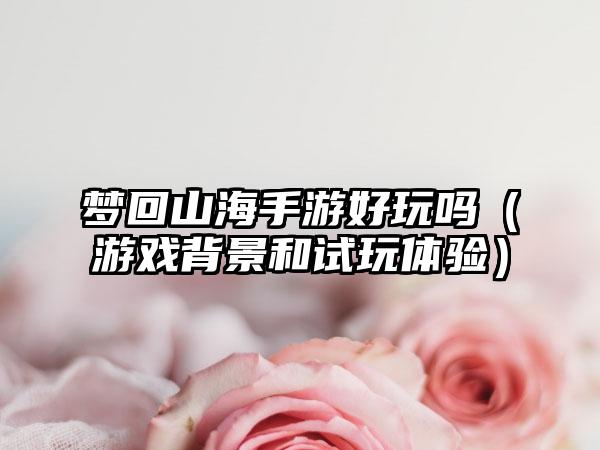 梦回山海手游好玩吗（游戏背景和试玩体验）