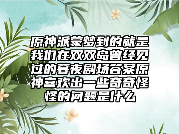 原神派蒙梦到的就是我们在双双岛曾经见过的暮夜剧场答案原神喜欢出一些奇奇怪怪的问题是什么