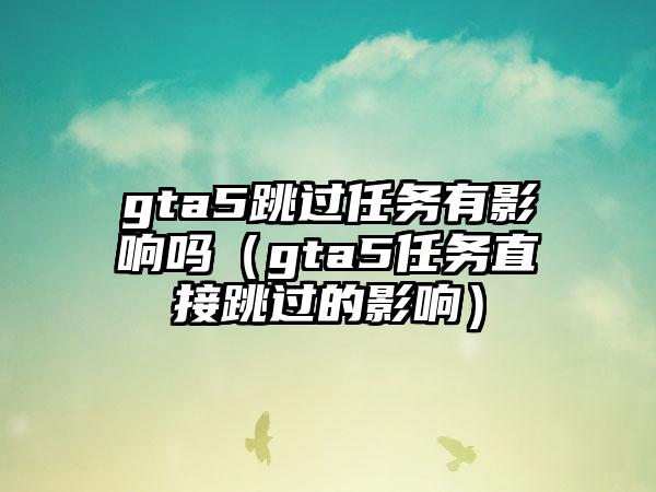 gta5跳过任务有影响吗（gta5任务直接跳过的影响）