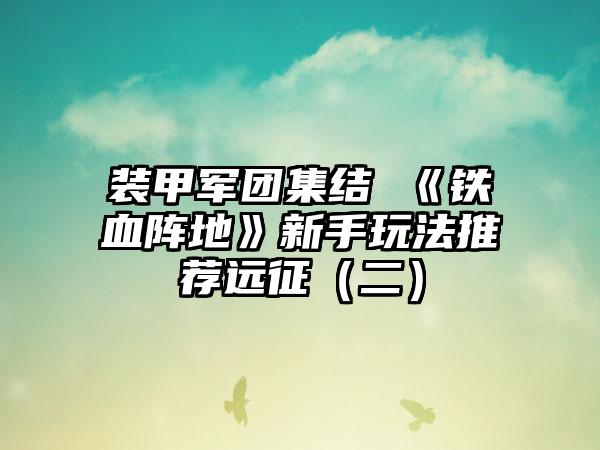 装甲军团集结 《铁血阵地》新手玩法推荐远征（二）