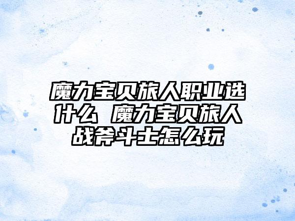 魔力宝贝旅人职业选什么 魔力宝贝旅人战斧斗士怎么玩