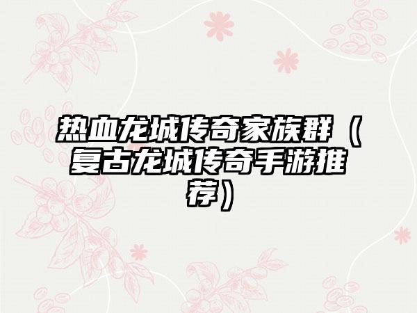 热血龙城传奇家族群（复古龙城传奇手游推荐）