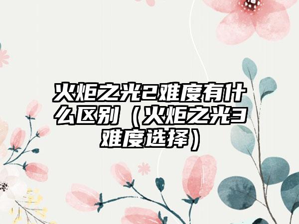 火炬之光2难度有什么区别（火炬之光3难度选择）