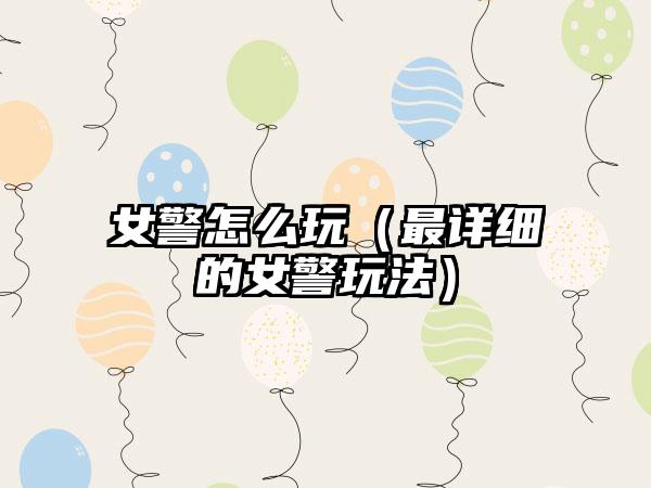 女警怎么玩（最详细的女警玩法）