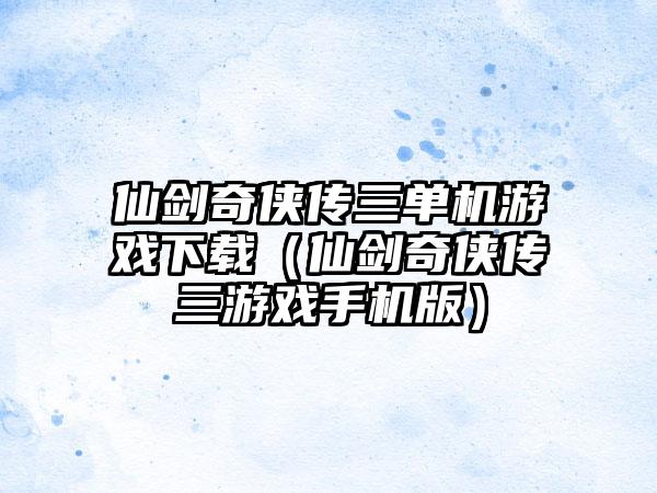 仙剑奇侠传三单机游戏下载（仙剑奇侠传三游戏手机版）