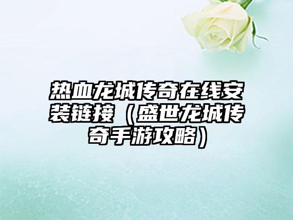 热血龙城传奇在线安装链接（盛世龙城传奇手游攻略）