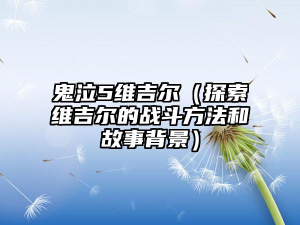 鬼泣5维吉尔（探索维吉尔的战斗方法和故事背景）