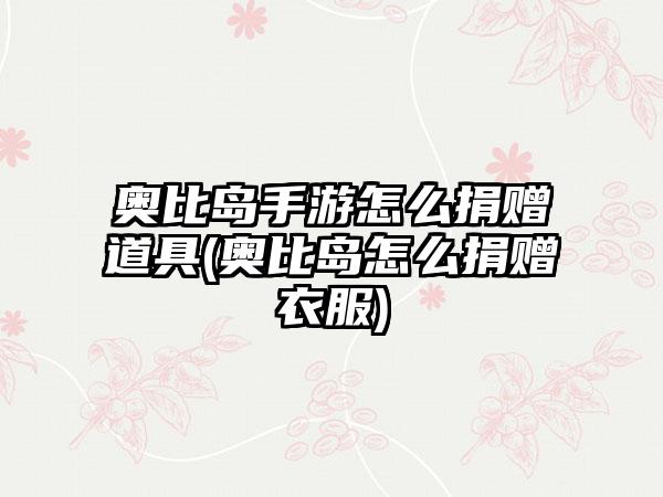 奥比岛手游怎么捐赠道具(奥比岛怎么捐赠衣服)