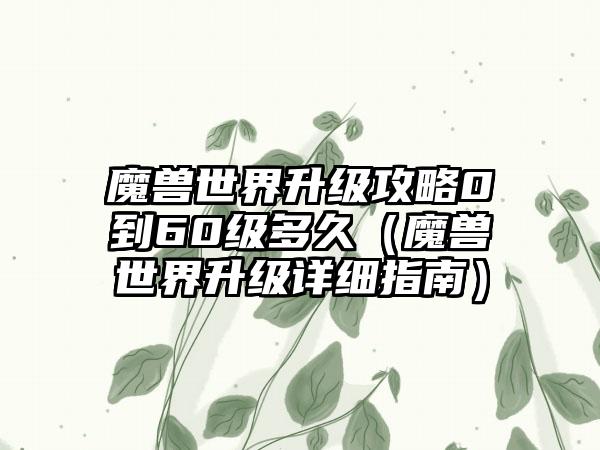 魔兽世界升级攻略0到60级多久（魔兽世界升级详细指南）