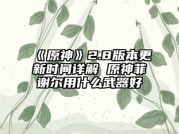 《原神》2.8版本更新时间详解 原神菲谢尔用什么武器好