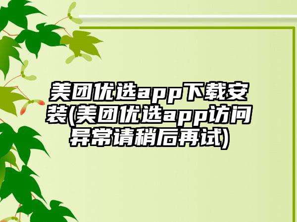 美团优选app安装(美团优选app访问异常请稍后再试)