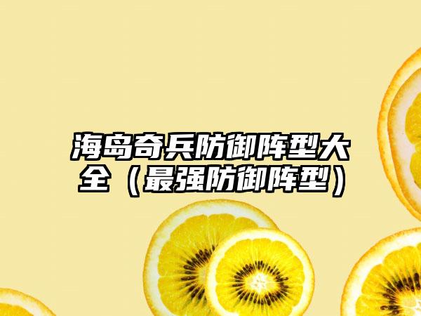 海岛奇兵防御阵型大全（最强防御阵型）