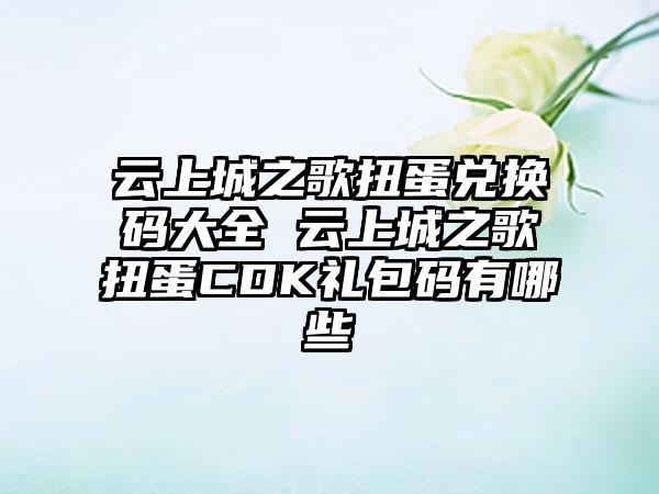 云上城之歌扭蛋兑换码大全 云上城之歌扭蛋CDK礼包码有哪些
