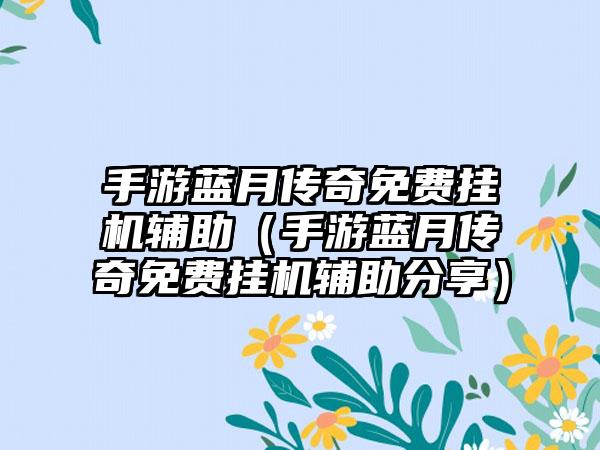 手游蓝月传奇免费挂机辅助（手游蓝月传奇免费挂机辅助分享）