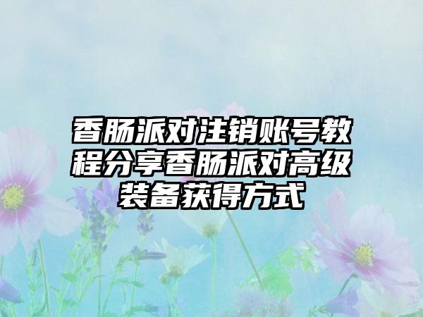 香肠派对注销账号教程分享香肠派对高级装备获得方式
