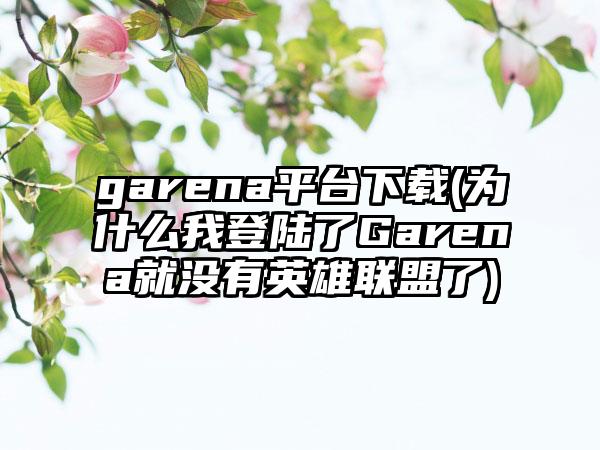 garena平台下载(为什么我登陆了Garena就没有英雄联盟了)