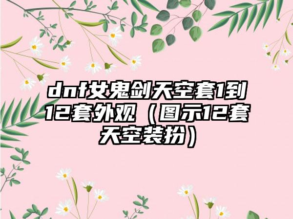 dnf女鬼剑天空套1到12套外观（图示12套天空装扮）