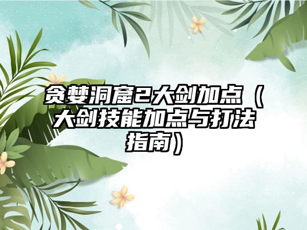 贪婪洞窟2大剑加点（大剑技能加点与打法指南）