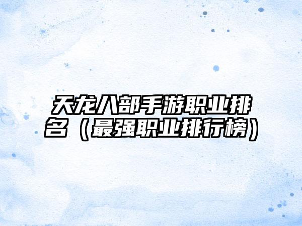 天龙八部手游职业排名（最强职业排行榜）