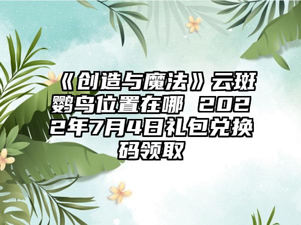 《创造与魔法》云斑鹦鸟位置在哪 2022年7月4日礼包兑换码领取