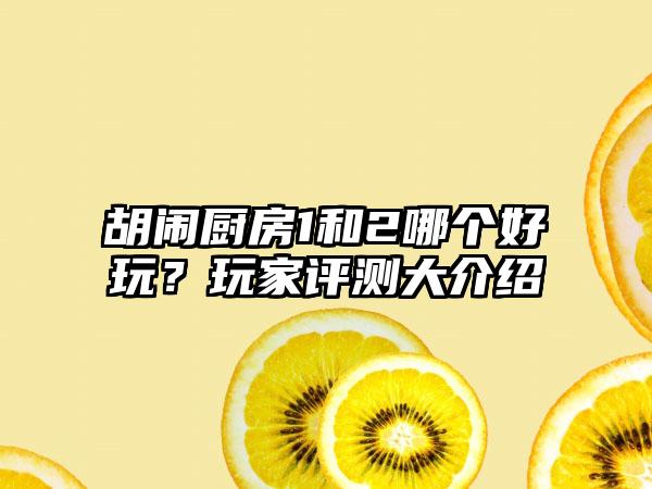 胡闹厨房1和2哪个好玩？玩家评测大介绍