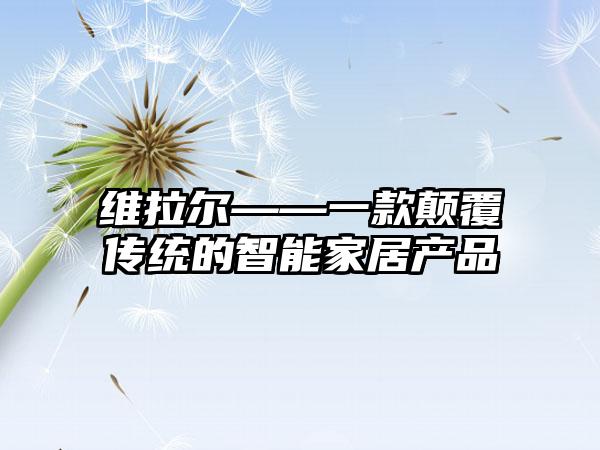 维拉尔——一款颠覆传统的智能家居产品