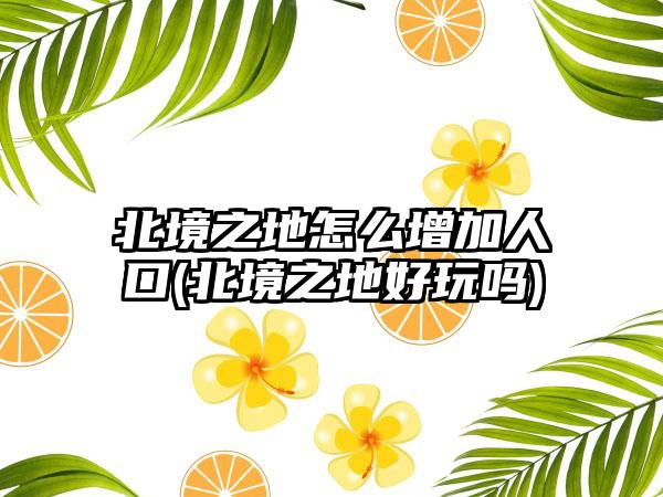 北境之地怎么增加人口(北境之地好玩吗)