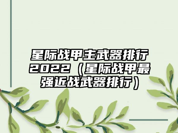星际战甲主武器排行2022（星际战甲最强近战武器排行）