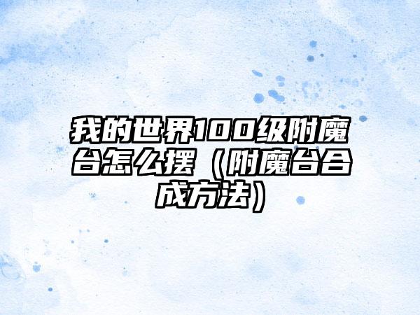 我的世界100级附魔台怎么摆（附魔台合成方法）