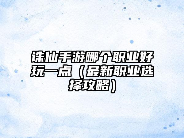 诛仙手游哪个职业好玩一点（最新职业选择攻略）