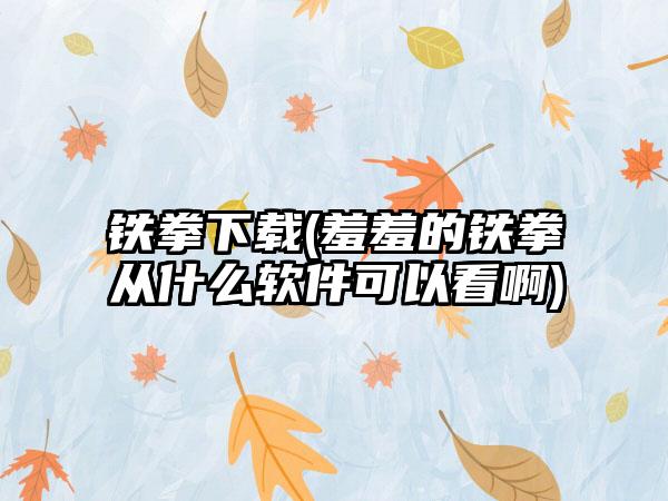 铁拳下载(羞羞的铁拳从什么软件可以看啊)