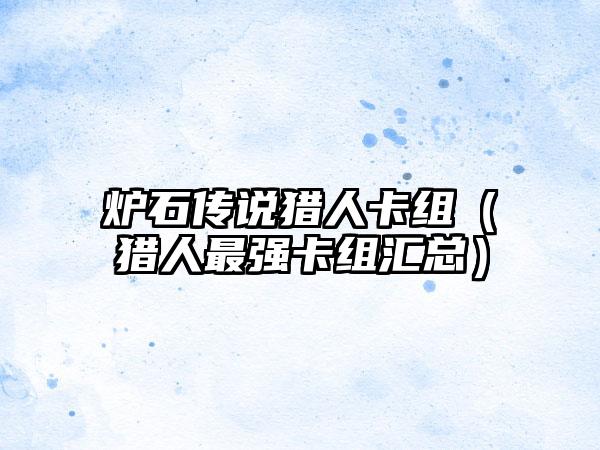 炉石传说猎人卡组（猎人最强卡组汇总）