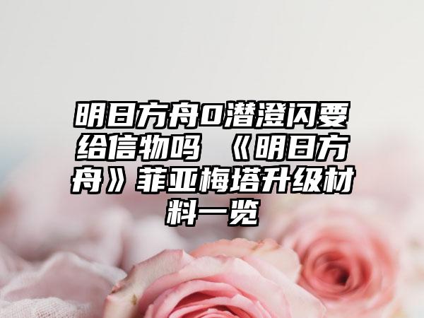 明日方舟0潜澄闪要给信物吗 《明日方舟》菲亚梅塔升级材料一览