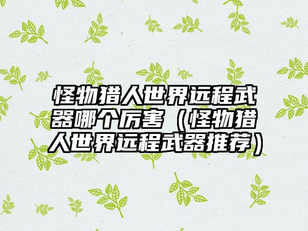 怪物猎人世界远程武器哪个厉害（怪物猎人世界远程武器推荐）