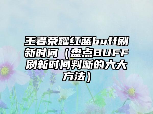 王者荣耀红蓝buff刷新时间（盘点BUFF刷新时间判断的六大方法）