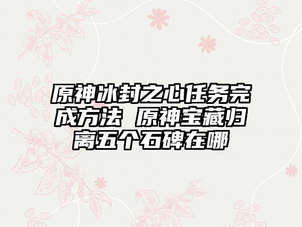 原神冰封之心任务完成方法 原神宝藏归离五个石碑在哪