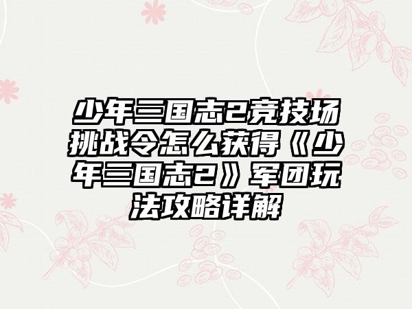 少年三国志2竞技场挑战令怎么获得《少年三国志2》军团玩法攻略详解