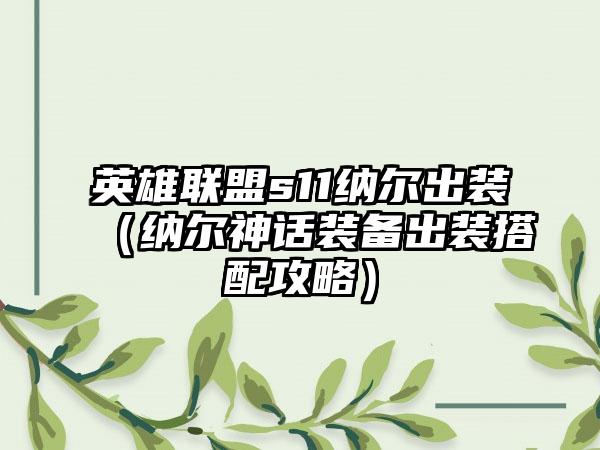 英雄联盟s11纳尔出装（纳尔神话装备出装搭配攻略）