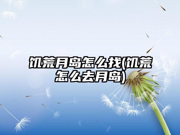 饥荒月岛怎么找(饥荒怎么去月岛)