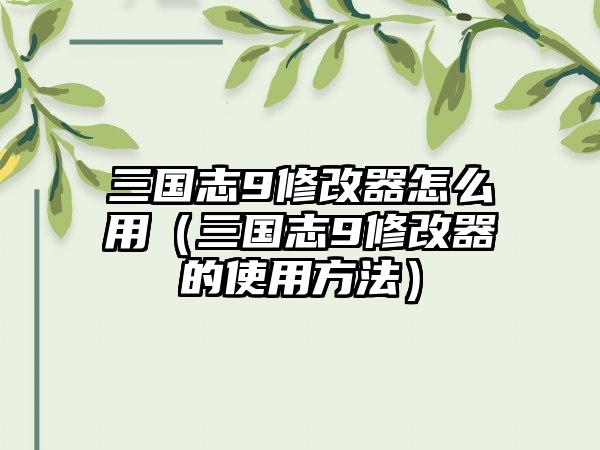 三国志9修改器怎么用（三国志9修改器的使用方法）