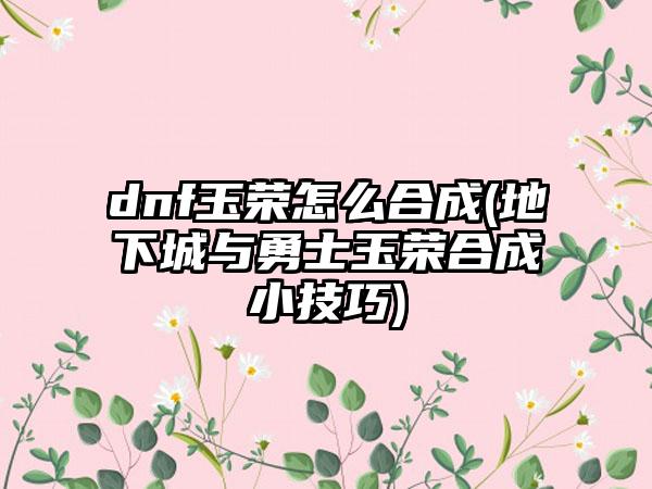 dnf玉荣怎么合成(地下城与勇士玉荣合成小技巧)