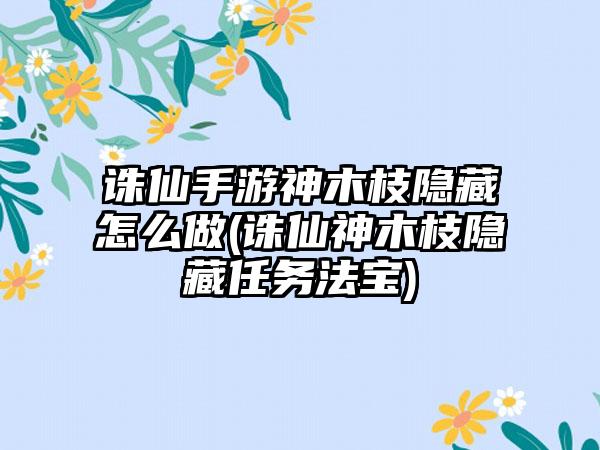 诛仙手游神木枝隐藏怎么做(诛仙神木枝隐藏任务法宝)