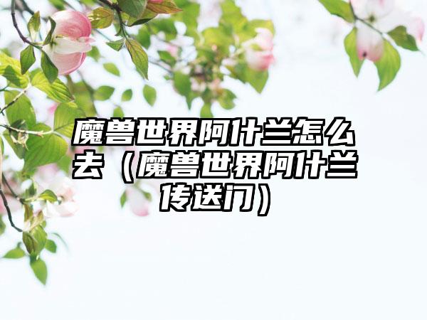 魔兽世界阿什兰怎么去（魔兽世界阿什兰传送门）