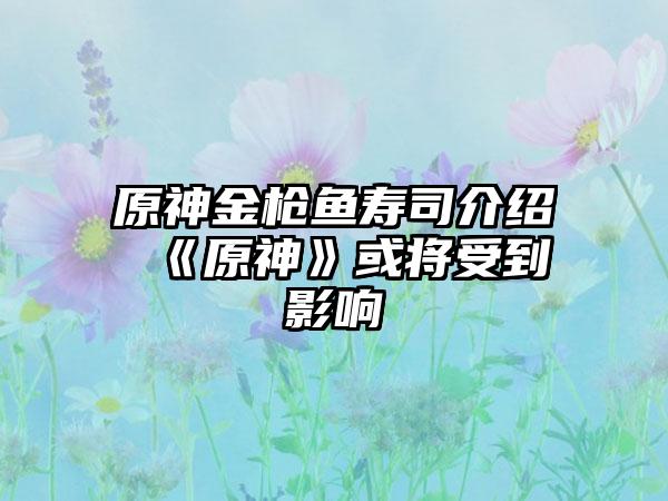 原神金枪鱼寿司介绍 《原神》或将受到影响